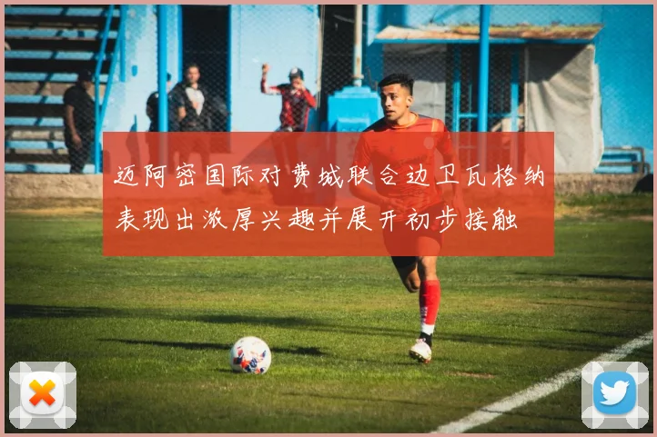 迈阿密国际对费城联合边卫瓦格纳表现出浓厚兴趣并展开初步接触