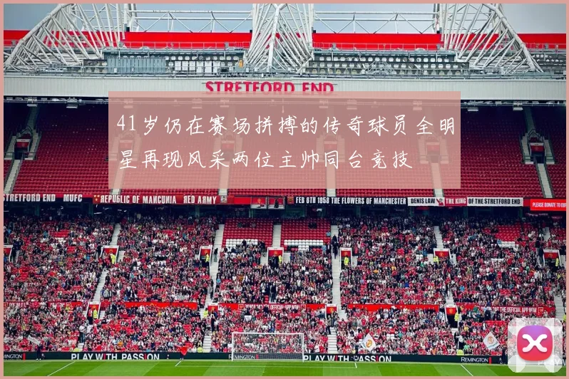 41岁仍在赛场拼搏的传奇球员全明星再现风采两位主帅同台竞技