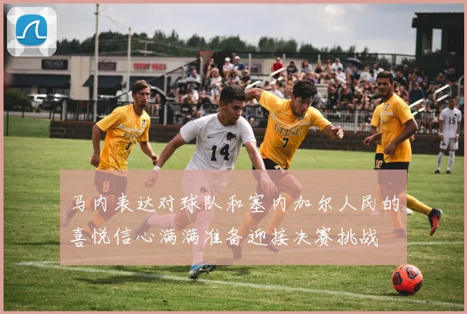 马内表达对球队和塞内加尔人民的喜悦信心满满准备迎接决赛挑战