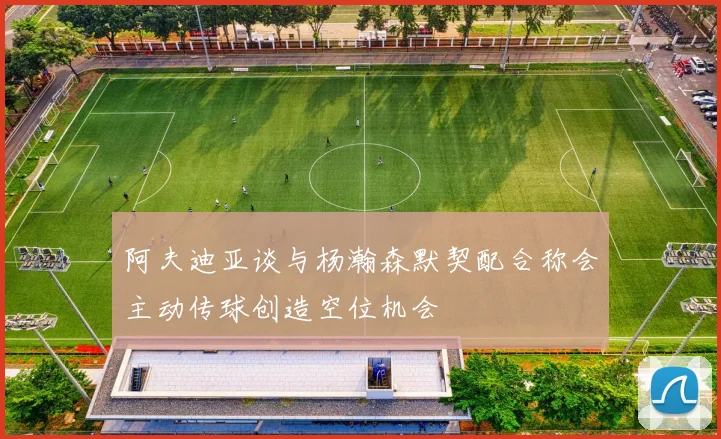 阿夫迪亚谈与杨瀚森默契配合称会主动传球创造空位机会
