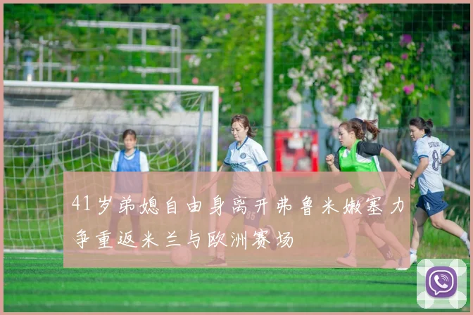 41岁弟媳自由身离开弗鲁米嫩塞力争重返米兰与欧洲赛场