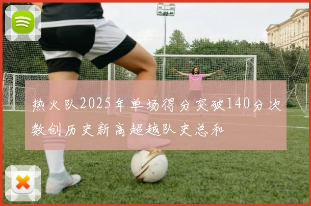 热火队2025年单场得分突破140分次数创历史新高超越队史总和