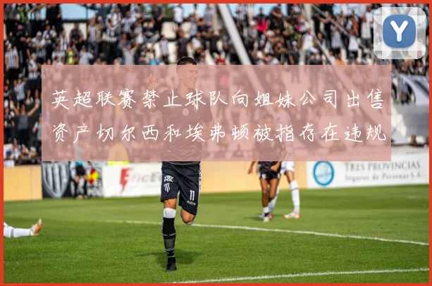 英超联赛禁止球队向姐妹公司出售资产切尔西和埃弗顿被指存在违规行为