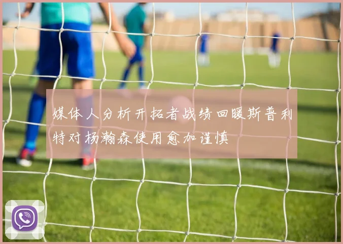 媒体人分析开拓者战绩回暖斯普利特对杨瀚森使用愈加谨慎