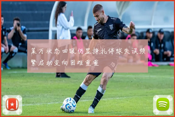 莱万状态回暖仍显挣扎停球失误频繁启动变向困难重重
