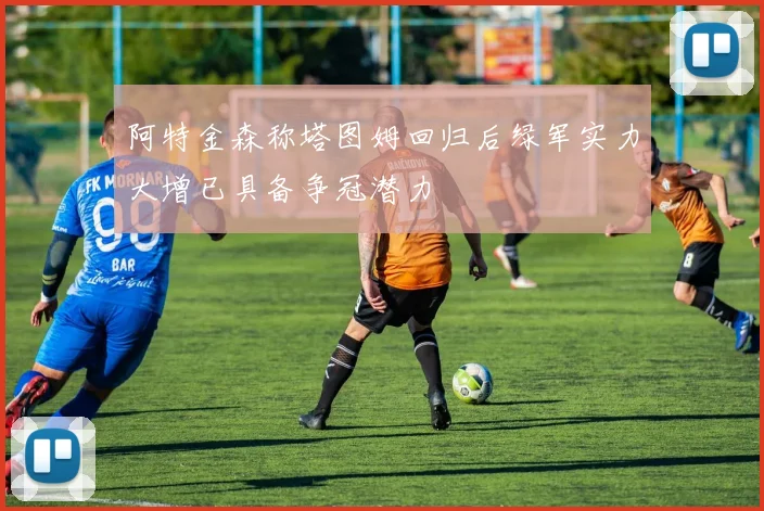 阿特金森称塔图姆回归后绿军实力大增已具备争冠潜力
