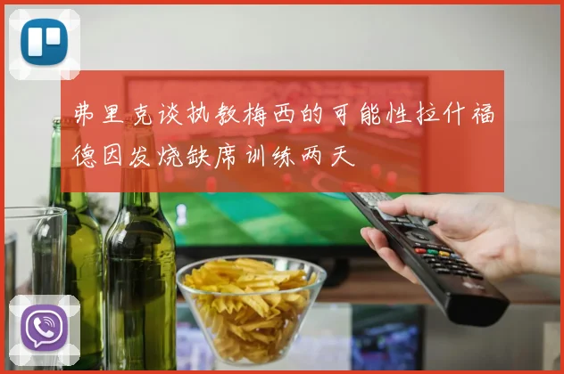 弗里克谈执教梅西的可能性拉什福德因发烧缺席训练两天