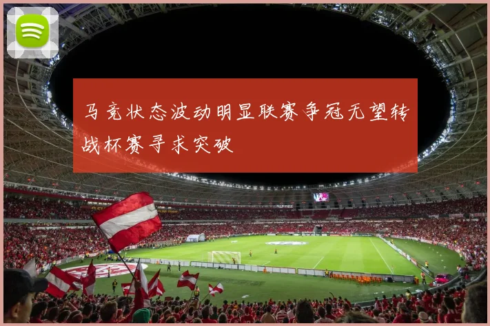 马竞状态波动明显联赛争冠无望转战杯赛寻求突破