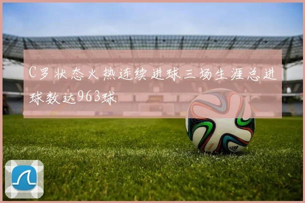 C罗状态火热连续进球三场生涯总进球数达963球