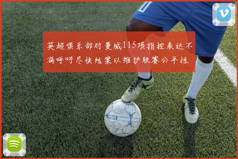 英超俱乐部对曼城115项指控表达不满呼吁尽快结案以维护联赛公平性