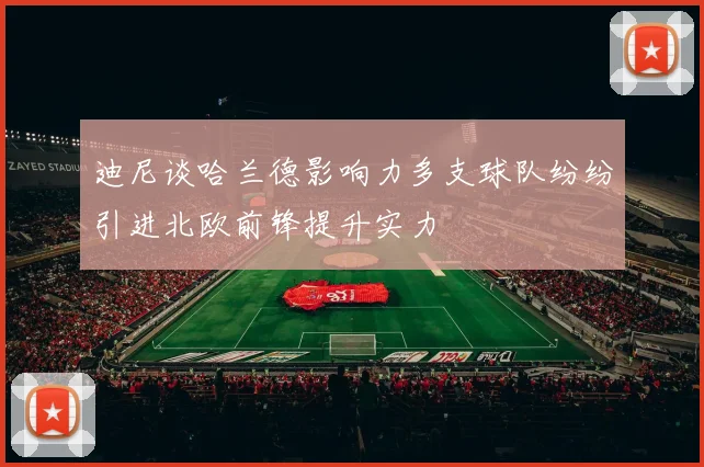 迪尼谈哈兰德影响力多支球队纷纷引进北欧前锋提升实力