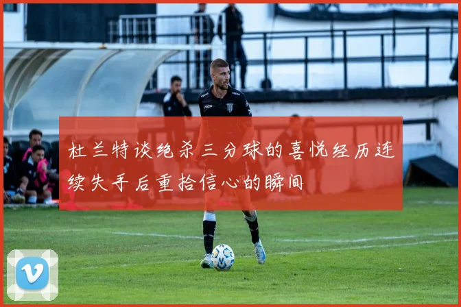 杜兰特谈绝杀三分球的喜悦经历连续失手后重拾信心的瞬间