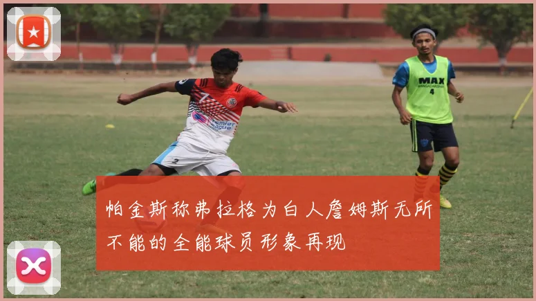 帕金斯称弗拉格为白人詹姆斯无所不能的全能球员形象再现