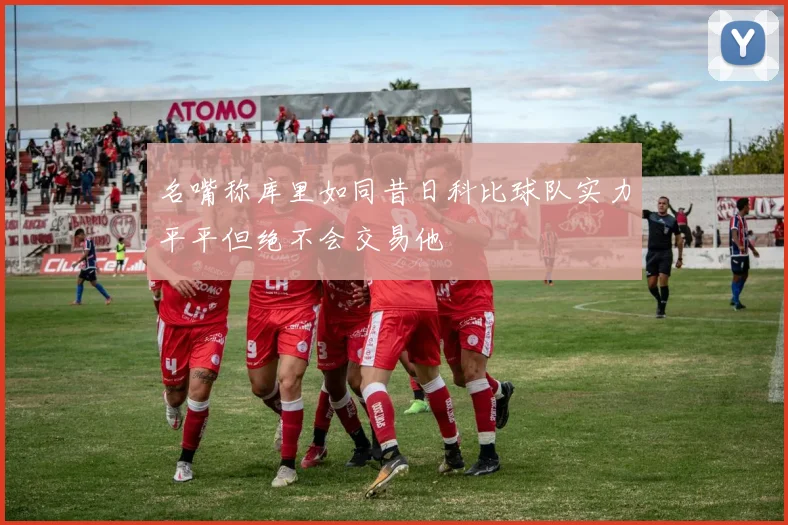 名嘴称库里如同昔日科比球队实力平平但绝不会交易他