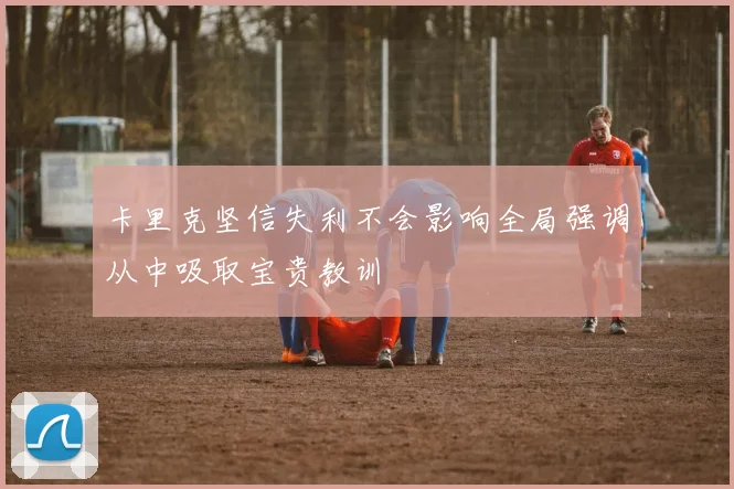卡里克坚信失利不会影响全局强调从中吸取宝贵教训