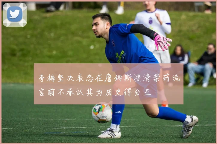 夸梅坚决表态在詹姆斯澄清禁药流言前不承认其为历史得分王