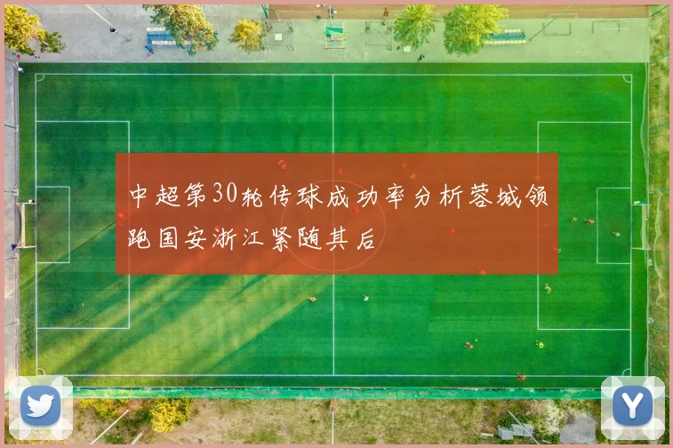 中超第30轮传球成功率分析蓉城领跑国安浙江紧随其后