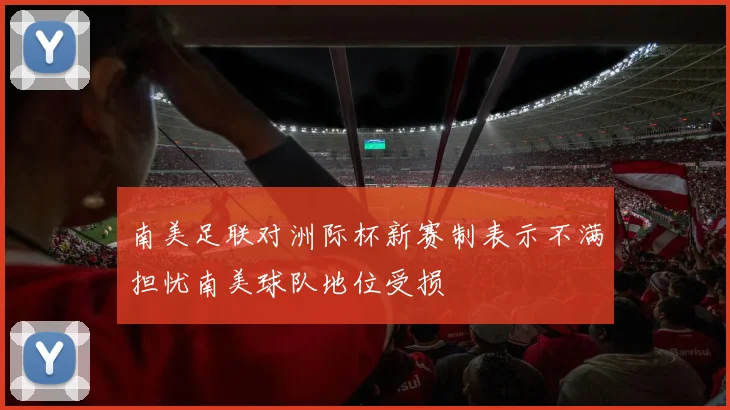 南美足联对洲际杯新赛制表示不满担忧南美球队地位受损