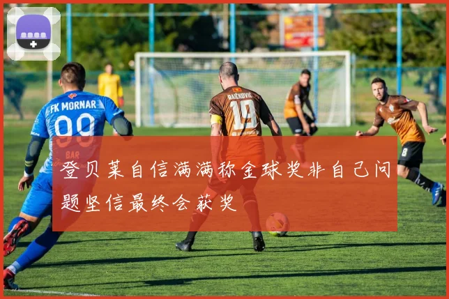 登贝莱自信满满称金球奖非自己问题坚信最终会获奖