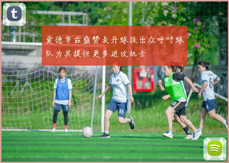 爱德华兹盛赞麦丹球技出众呼吁球队为其提供更多进攻机会
