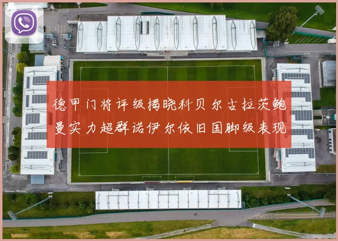 德甲门将评级揭晓科贝尔古拉茨鲍曼实力超群诺伊尔依旧国脚级表现引关注
