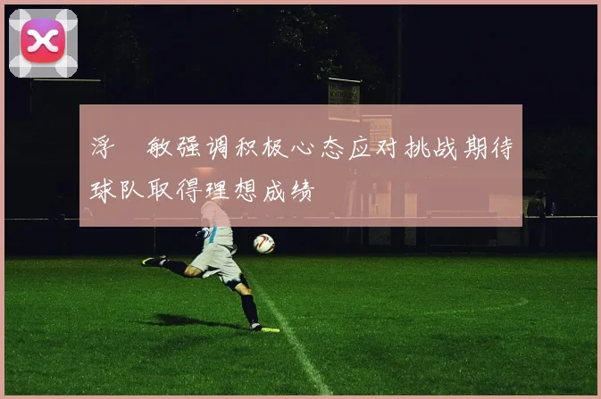 浮嶋敏强调积极心态应对挑战期待球队取得理想成绩