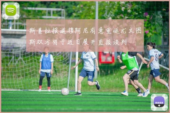 斯基拉报道穆阿尼有意重返尤文图斯双方将于近日展开直接谈判
