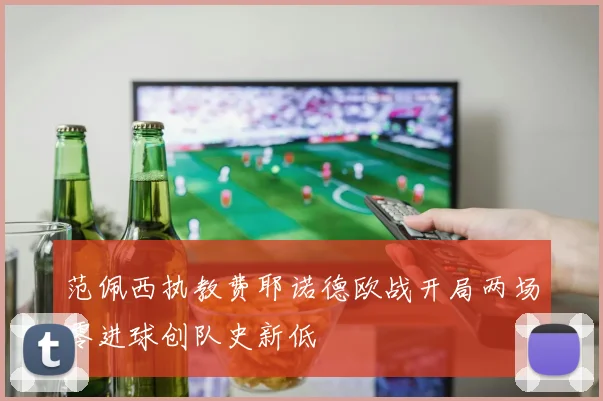 范佩西执教费耶诺德欧战开局两场零进球创队史新低