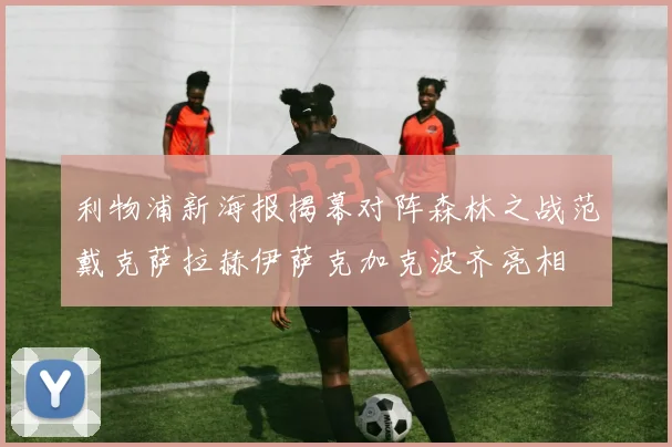 利物浦新海报揭幕对阵森林之战范戴克萨拉赫伊萨克加克波齐亮相