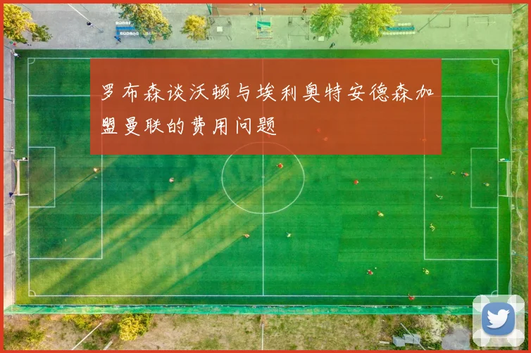 罗布森谈沃顿与埃利奥特安德森加盟曼联的费用问题
