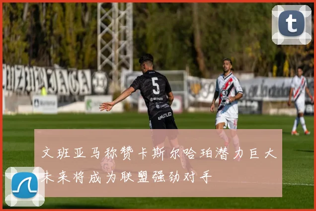 文班亚马称赞卡斯尔哈珀潜力巨大未来将成为联盟强劲对手
