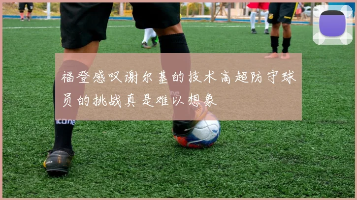 福登感叹谢尔基的技术高超防守球员的挑战真是难以想象