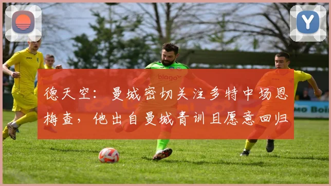 德天空：曼城密切关注多特中场恩梅查，他出自曼城青训且愿意回归