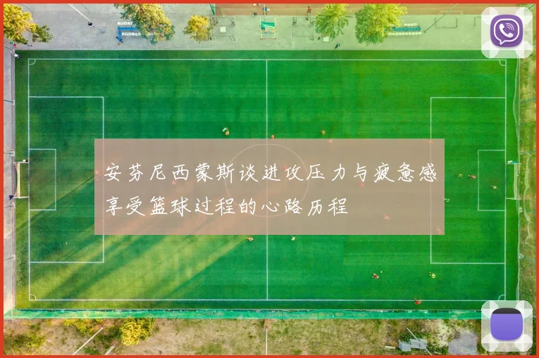 安芬尼西蒙斯谈进攻压力与疲惫感享受篮球过程的心路历程