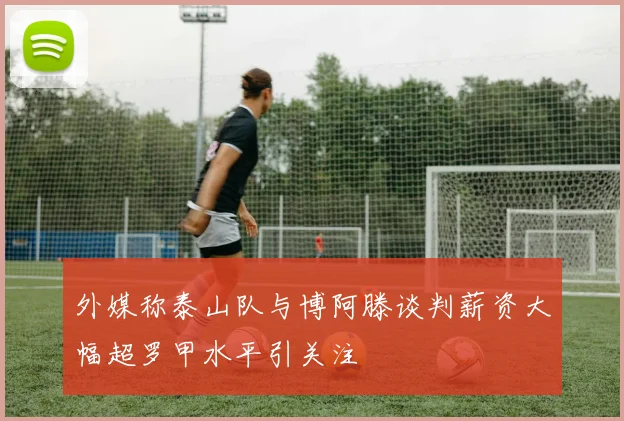 外媒称泰山队与博阿滕谈判薪资大幅超罗甲水平引关注