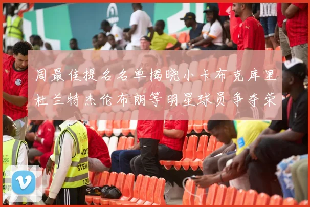 周最佳提名名单揭晓小卡布克库里杜兰特杰伦布朗等明星球员争夺荣誉