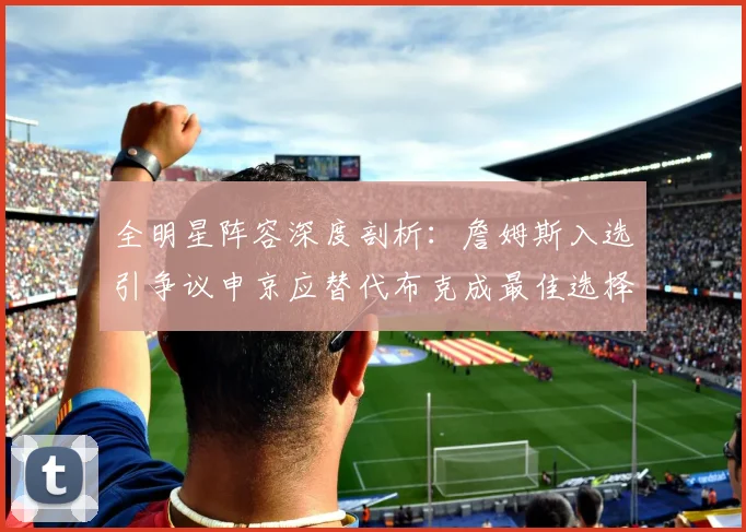 全明星阵容深度剖析：詹姆斯入选引争议申京应替代布克成最佳选择