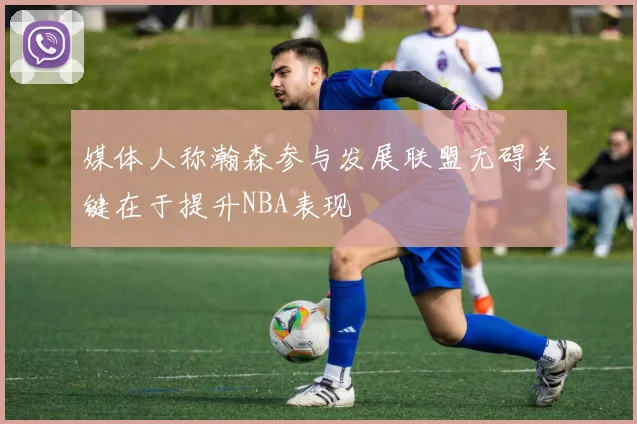 媒体人称瀚森参与发展联盟无碍关键在于提升NBA表现