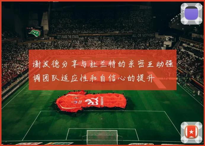 谢泼德分享与杜兰特的亲密互动强调团队适应性和自信心的提升