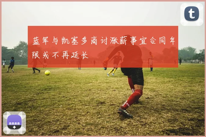 蓝军与凯塞多商讨涨薪事宜合同年限或不再延长