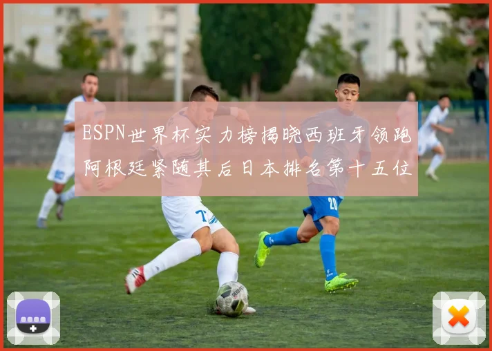 ESPN世界杯实力榜揭晓西班牙领跑阿根廷紧随其后日本排名第十五位