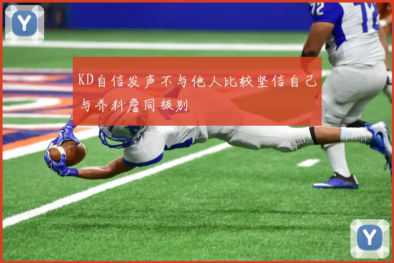 KD自信发声不与他人比较坚信自己与乔科詹同级别