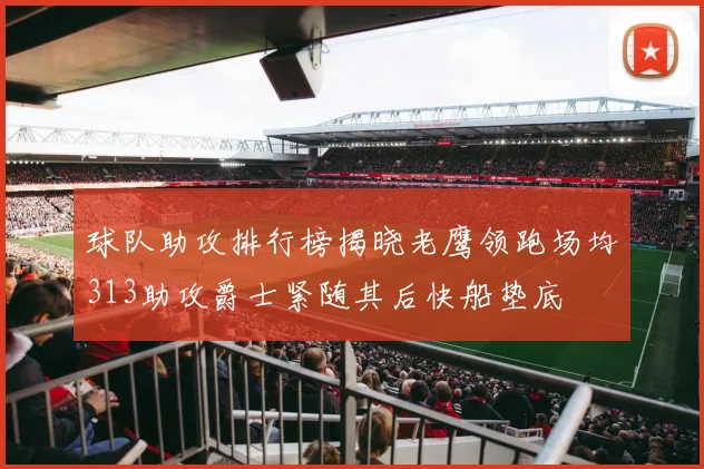 球队助攻排行榜揭晓老鹰领跑场均313助攻爵士紧随其后快船垫底