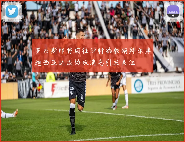 罗杰斯即将前往沙特执教胡拜尔库迪西亚达成协议消息引发关注