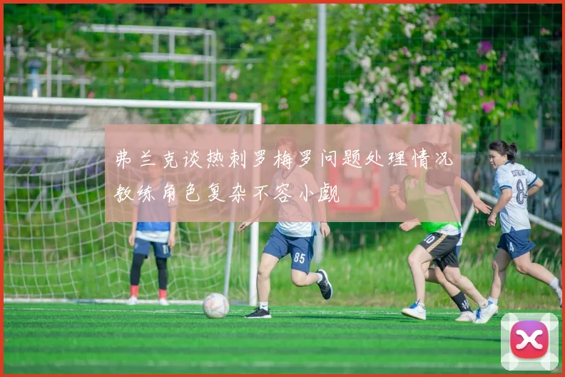 弗兰克谈热刺罗梅罗问题处理情况教练角色复杂不容小觑