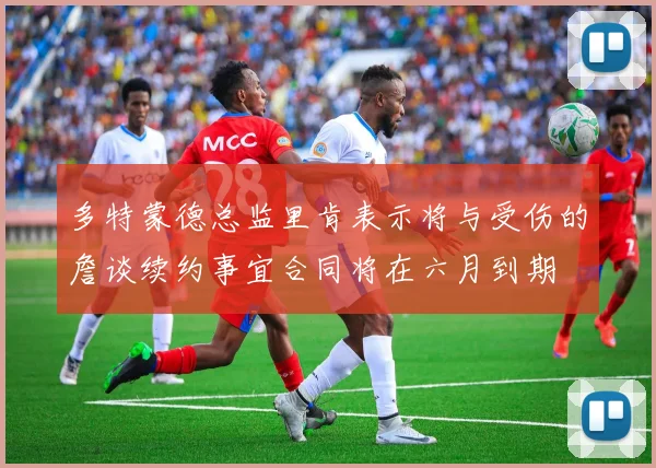 多特蒙德总监里肯表示将与受伤的詹谈续约事宜合同将在六月到期