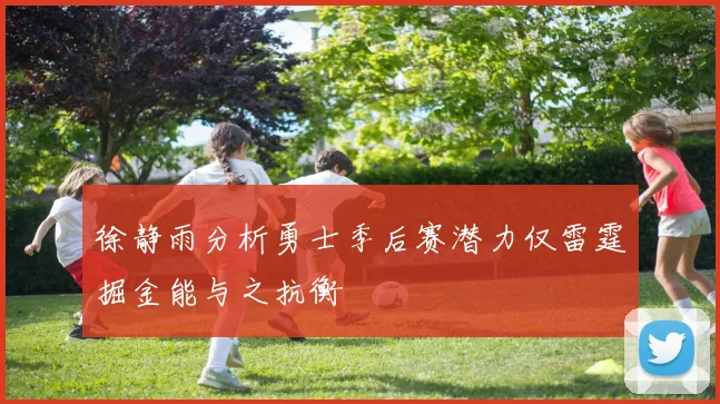 徐静雨分析勇士季后赛潜力仅雷霆掘金能与之抗衡