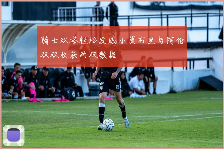 骑士双塔轻松发威小莫布里与阿伦双双收获两双数据