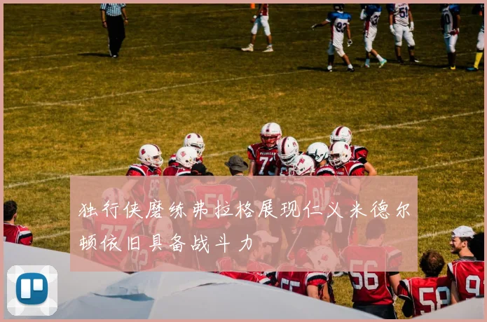 独行侠磨练弗拉格展现仁义米德尔顿依旧具备战斗力