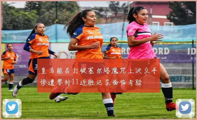 皇马能否打破塞尔塔魔咒上次交手惨遭零封11连胜记录面临考验